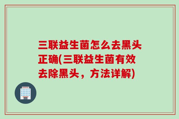 三联益生菌怎么去黑头正确(三联益生菌有效去除黑头,方法详解) 三联益生菌怎么去黑头正确(三联益生菌有效去除黑头,方法详解)