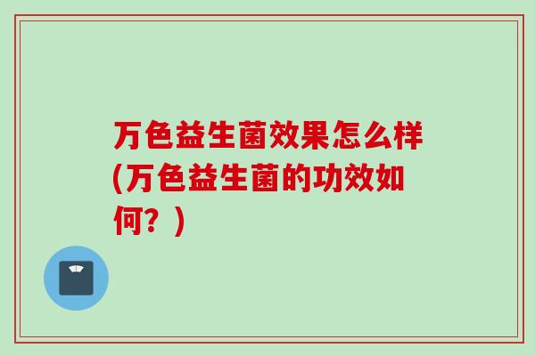 万色益生菌效果怎么样(万色益生菌的功效如何?) 万色益生菌效果怎么样(万色益生菌的功效如何?)