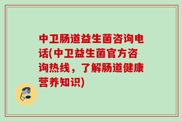 中卫肠道益生菌咨询电话(中卫益生菌官方咨询热线，了解肠道健康营养知识)