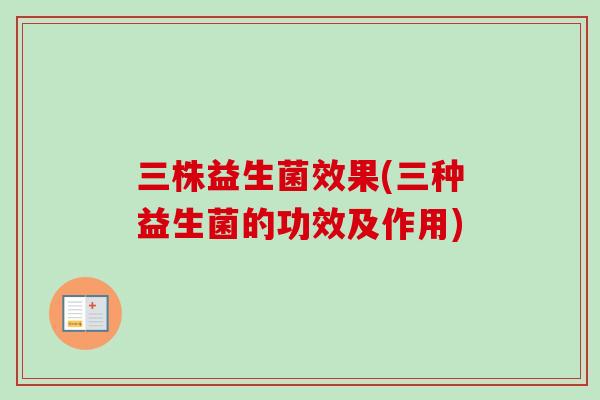 三株益生菌效果(三种益生菌的功效及作用)