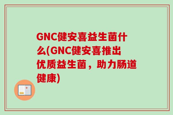 GNC健安喜益生菌什么(GNC健安喜推出优质益生菌，助力肠道健康)