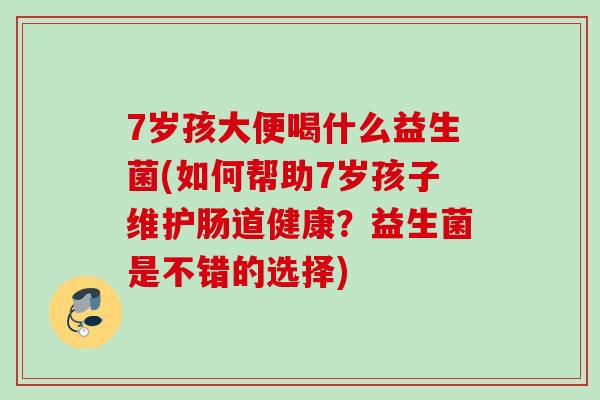 7岁孩大便喝什么益生菌(如何帮助7岁孩子维护肠道健康?益生菌是不错的选择) 7岁孩大便喝什么益生菌(如何帮助7岁孩子维护肠道健康?益生菌是不错的选择)