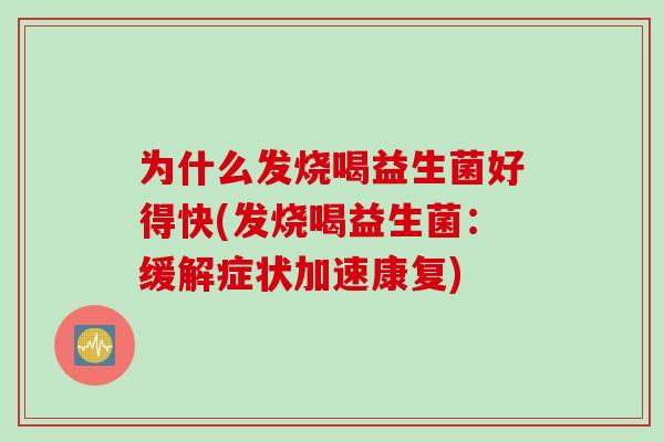 为什么发烧喝益生菌好得快(发烧喝益生菌:缓解症状加速康复) 为什么发烧喝益生菌好得快(发烧喝益生菌:缓解症状加速康复)