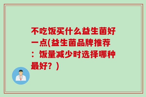 不吃饭买什么益生菌好一点(益生菌品牌推荐：饭量减少时选择哪种好？)