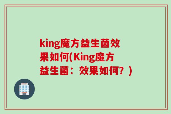 king魔方益生菌效果如何(King魔方益生菌：效果如何？)