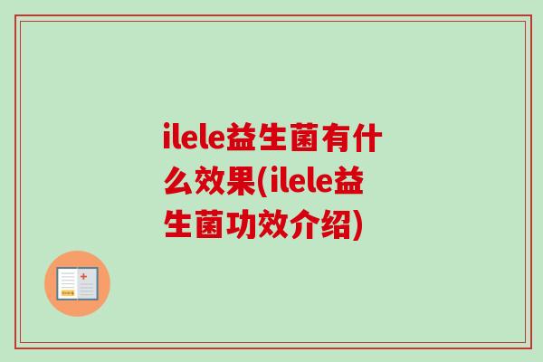 ilele益生菌有什么效果(ilele益生菌功效介绍) ilele益生菌有什么效果(ilele益生菌功效介绍)