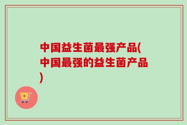 中国益生菌强产品(中国强的益生菌产品)