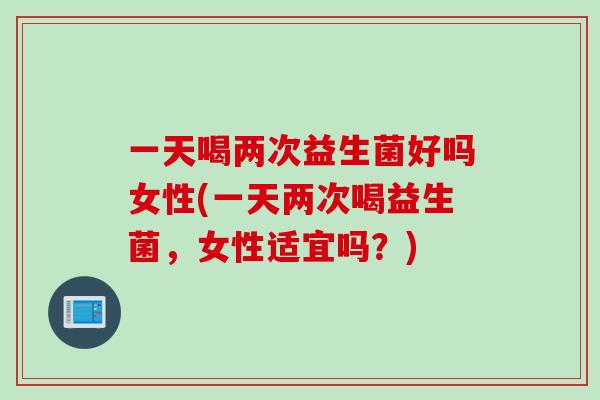 一天喝两次益生菌好吗女性(一天两次喝益生菌，女性适宜吗？)