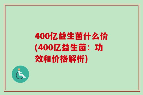 400亿益生菌什么价(400亿益生菌：功效和价格解析)