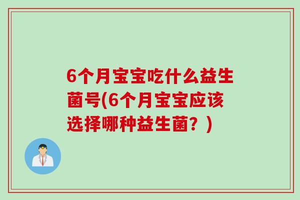 6个月宝宝吃什么益生菌号(6个月宝宝应该选择哪种益生菌?) 6个月宝宝吃什么益生菌号(6个月宝宝应该选择哪种益生菌?)