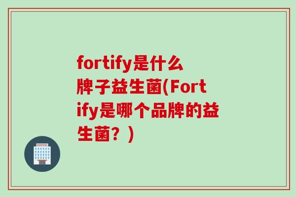 fortify是什么牌子益生菌(Fortify是哪个品牌的益生菌？)