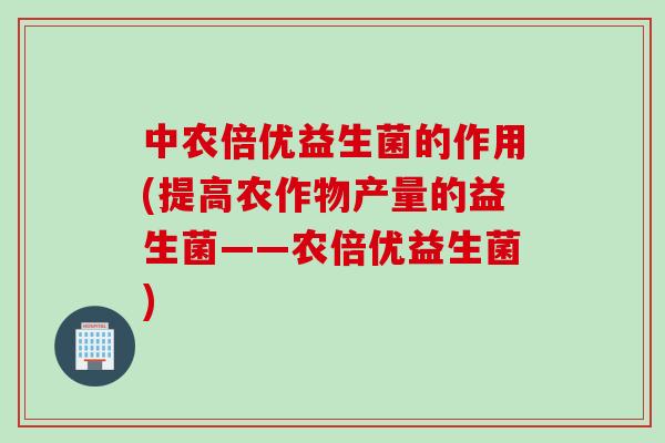 中农倍优益生菌的作用(提高农作物产量的益生菌——农倍优益生菌)