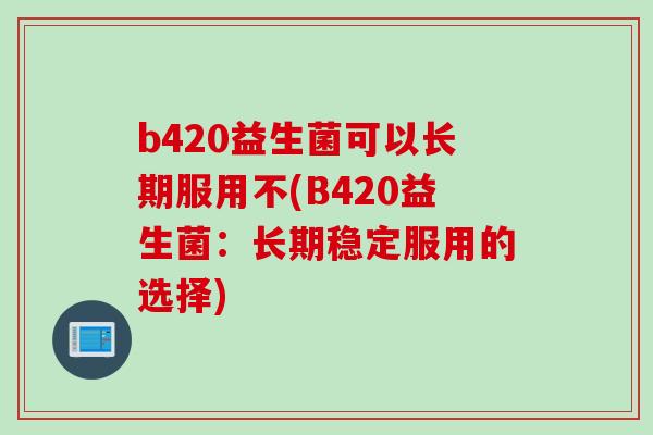 b420益生菌可以长期服用不(B420益生菌：长期稳定服用的选择)