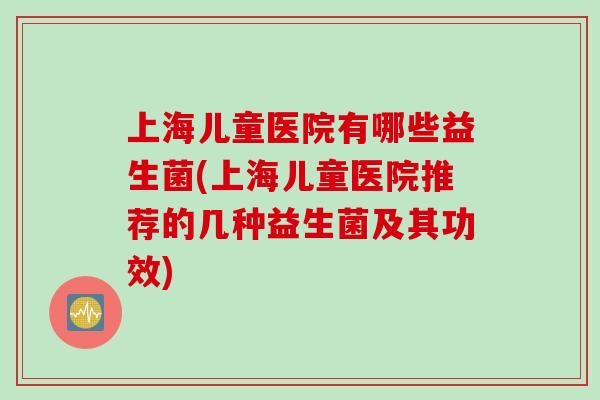上海儿童医院有哪些益生菌(上海儿童医院推荐的几种益生菌及其功效)