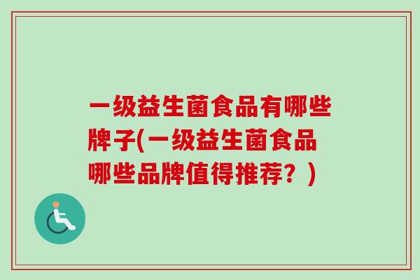 一级益生菌食品有哪些牌子(一级益生菌食品哪些品牌值得推荐?) 一级益生菌食品有哪些牌子(一级益生菌食品哪些品牌值得推荐?)