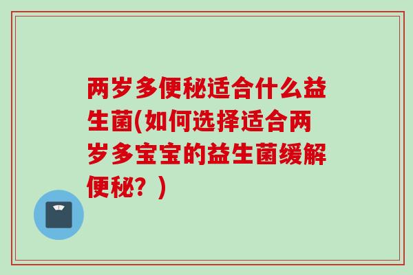 两岁多适合什么益生菌(如何选择适合两岁多宝宝的益生菌缓解？)