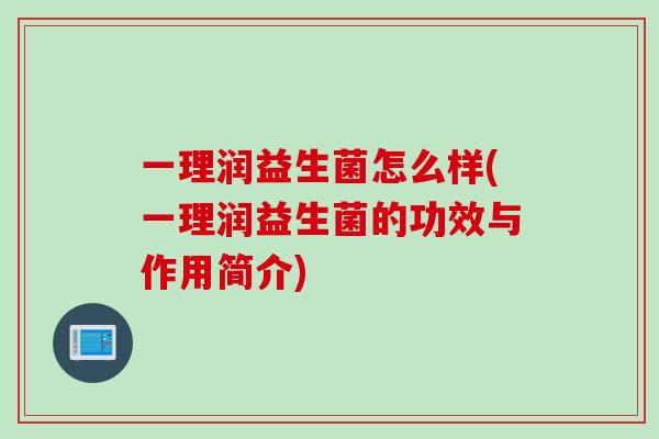一理润益生菌怎么样(一理润益生菌的功效与作用简介) 一理润益生菌怎么样(一理润益生菌的功效与作用简介)
