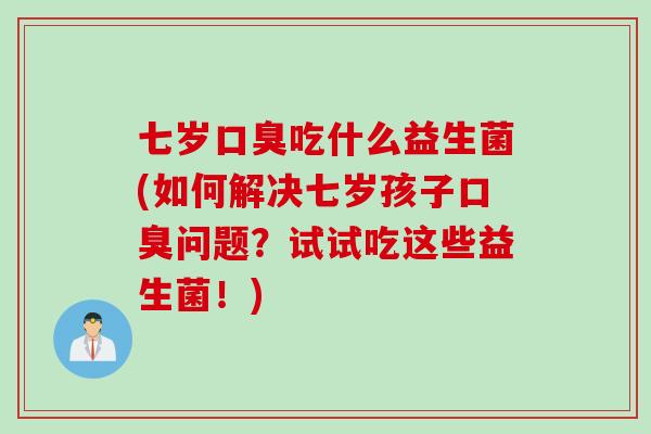 七岁吃什么益生菌(如何解决七岁孩子问题?试试吃这些益生菌!) 七岁吃什么益生菌(如何解决七岁孩子问题?试试吃这些益生菌!)