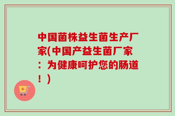 中国菌株益生菌生产厂家(中国产益生菌厂家:为健康呵护您的肠道!) 中国菌株益生菌生产厂家(中国产益生菌厂家:为健康呵护您的肠道!)
