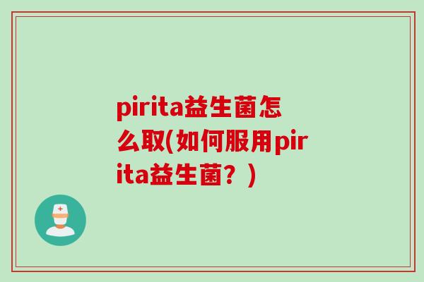 pirita益生菌怎么取(如何服用pirita益生菌?) pirita益生菌怎么取(如何服用pirita益生菌?)