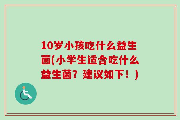10岁小孩吃什么益生菌(小学生适合吃什么益生菌？建议如下！)