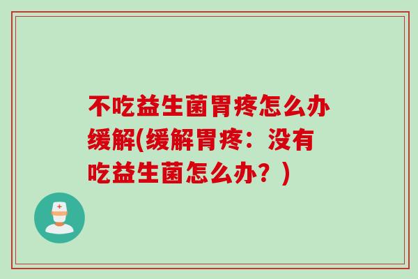 不吃益生菌胃疼怎么办缓解(缓解胃疼：没有吃益生菌怎么办？)
