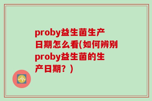proby益生菌生产日期怎么看(如何辨别proby益生菌的生产日期?) proby益生菌生产日期怎么看(如何辨别proby益生菌的生产日期?)