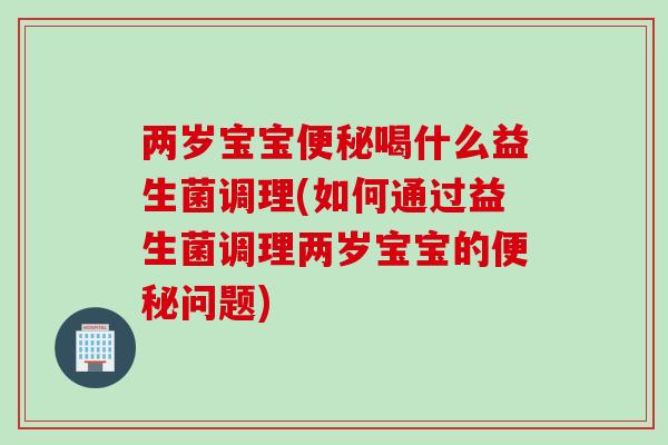 两岁宝宝喝什么益生菌调理(如何通过益生菌调理两岁宝宝的问题)
