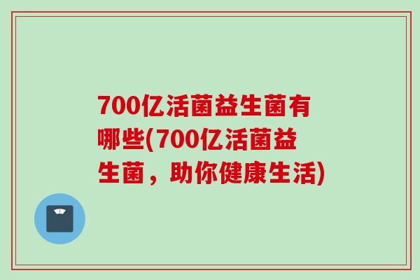 700亿活菌益生菌有哪些(700亿活菌益生菌，助你健康生活)