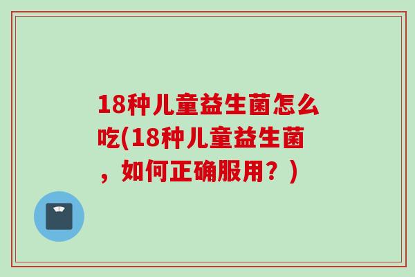 18种儿童益生菌怎么吃(18种儿童益生菌，如何正确服用？)
