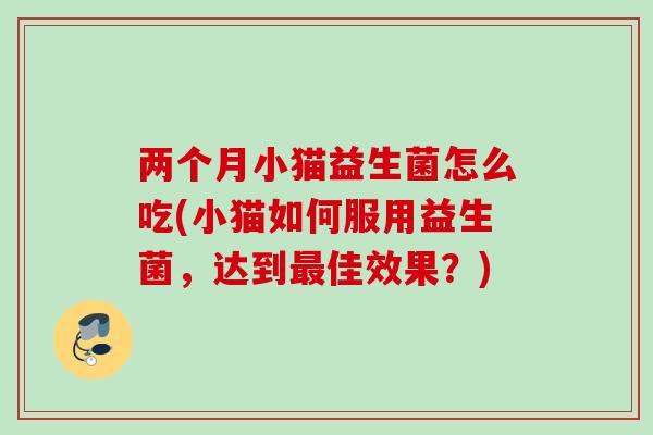 两个月小猫益生菌怎么吃(小猫如何服用益生菌，达到佳效果？)