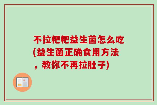 不拉粑粑益生菌怎么吃(益生菌正确食用方法,教你不再拉肚子) 不拉粑粑益生菌怎么吃(益生菌正确食用方法,教你不再拉肚子)