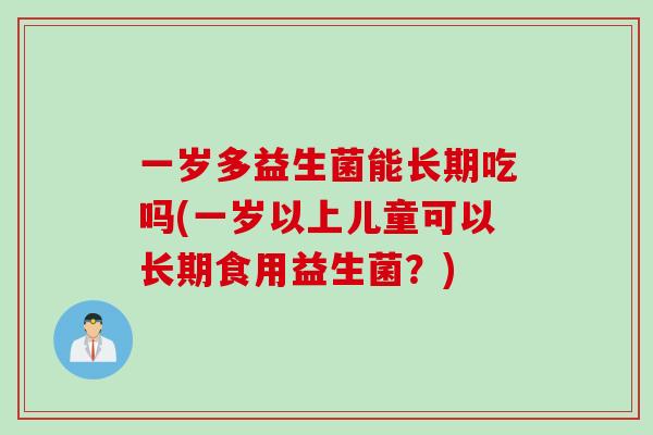 一岁多益生菌能长期吃吗(一岁以上儿童可以长期食用益生菌?) 一岁多益生菌能长期吃吗(一岁以上儿童可以长期食用益生菌?)
