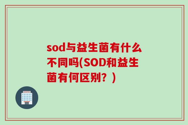 sod与益生菌有什么不同吗(SOD和益生菌有何区别?) sod与益生菌有什么不同吗(SOD和益生菌有何区别?)