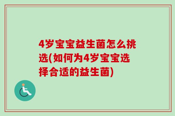 4岁宝宝益生菌怎么挑选(如何为4岁宝宝选择合适的益生菌) 4岁宝宝益生菌怎么挑选(如何为4岁宝宝选择合适的益生菌)