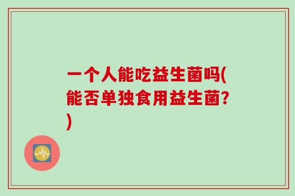 一个人能吃益生菌吗(能否单独食用益生菌?) 一个人能吃益生菌吗(能否单独食用益生菌?)