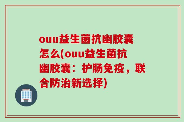 ouu益生菌抗幽胶囊怎么(ouu益生菌抗幽胶囊：护肠，联合防新选择)