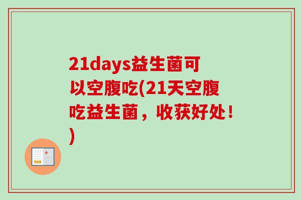 21days益生菌可以空腹吃(21天空腹吃益生菌,收获好处!) 21days益生菌可以空腹吃(21天空腹吃益生菌,收获好处!)