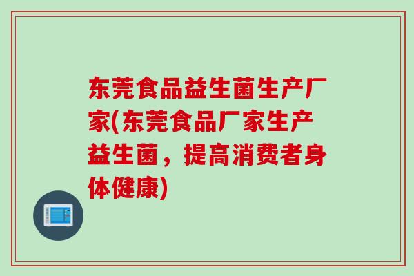 东莞食品益生菌生产厂家(东莞食品厂家生产益生菌，提高消费者身体健康)