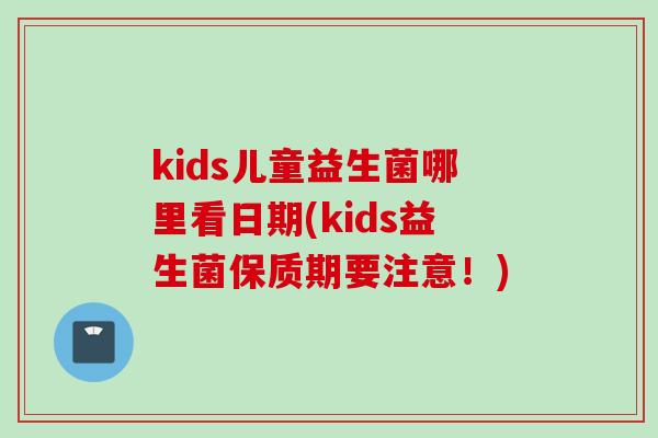 kids儿童益生菌哪里看日期(kids益生菌保质期要注意!) kids儿童益生菌哪里看日期(kids益生菌保质期要注意!)