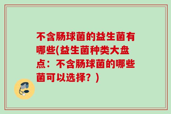 不含肠球菌的益生菌有哪些(益生菌种类大盘点：不含肠球菌的哪些菌可以选择？)