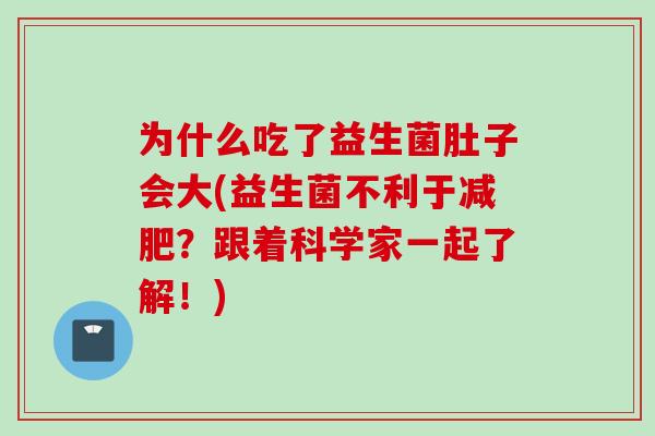 为什么吃了益生菌肚子会大(益生菌不利于？跟着科学家一起了解！)