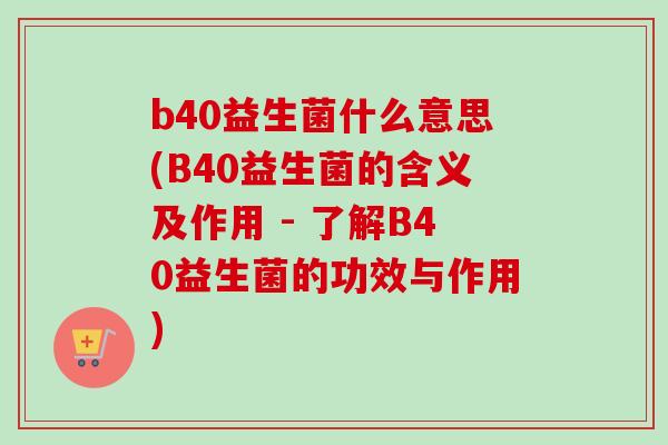 b40益生菌什么意思(B40益生菌的含义及作用 - 了解B40益生菌的功效与作用)
