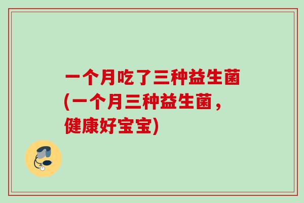一个月吃了三种益生菌(一个月三种益生菌,健康好宝宝) 一个月吃了三种益生菌(一个月三种益生菌,健康好宝宝)