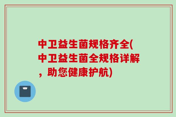 中卫益生菌规格齐全(中卫益生菌全规格详解,助您健康护航) 中卫益生菌规格齐全(中卫益生菌全规格详解,助您健康护航)