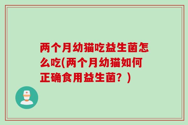 两个月幼猫吃益生菌怎么吃(两个月幼猫如何正确食用益生菌？)