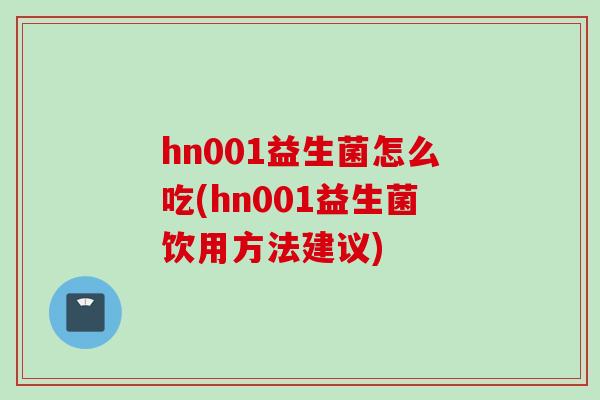 hn001益生菌怎么吃(hn001益生菌饮用方法建议) hn001益生菌怎么吃(hn001益生菌饮用方法建议)