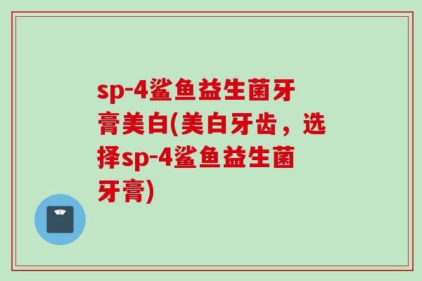 sp-4鲨鱼益生菌牙膏美白(美白牙齿，选择sp-4鲨鱼益生菌牙膏)