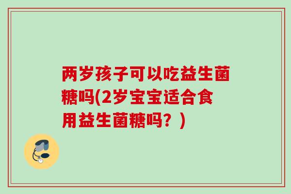 两岁孩子可以吃益生菌糖吗(2岁宝宝适合食用益生菌糖吗？)