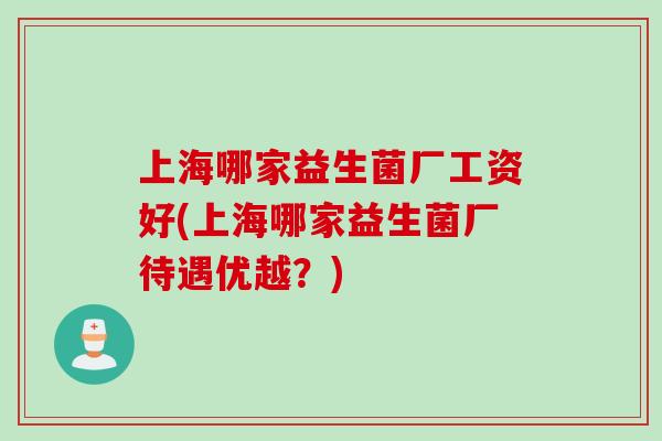 上海哪家益生菌厂工资好(上海哪家益生菌厂待遇优越？)